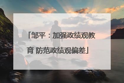 邹平：加强政绩观教育 防范政绩观偏差