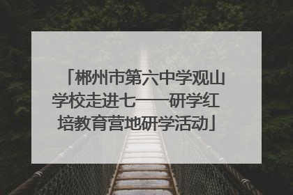 郴州市第六中学观山学校走进七一一研学红培教育营地研学活动