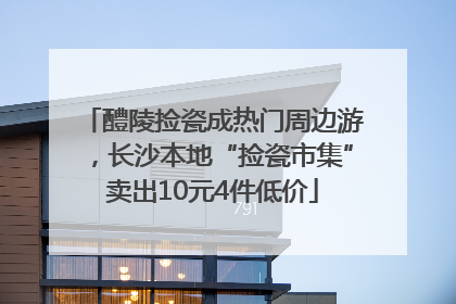 醴陵捡瓷成热门周边游，长沙本地“捡瓷市集”卖出10元4件低价