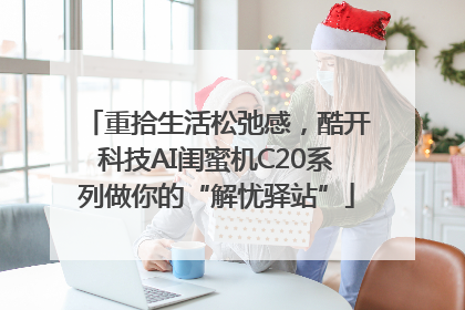 重拾生活松弛感，酷开科技AI闺蜜机C20系列做你的“解忧驿站”