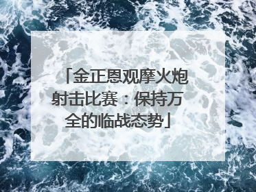 金正恩观摩火炮射击比赛：保持万全的临战态势