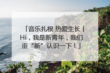 音乐扎根 热爱生长丨Hi，我是新青年，我们重“新”认识一下！