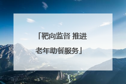 靶向监督 推进老年助餐服务