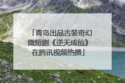 青岛出品古装奇幻微短剧《逆天成仙》在腾讯视频热播