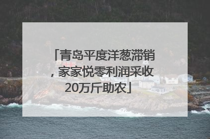 青岛平度洋葱滞销，家家悦零利润采收20万斤助农