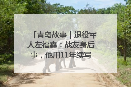 青岛故事｜退役军人左福鑫：战友身后事，他用11年续写 “兄弟情”