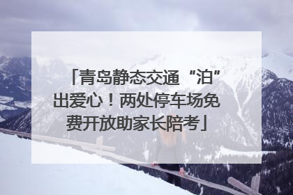青岛静态交通“泊”出爱心！两处停车场免费开放助家长陪考