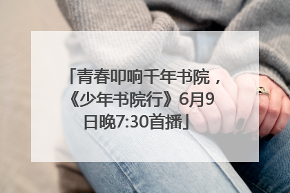 青春叩响千年书院，《少年书院行》6月9日晚7:30首播