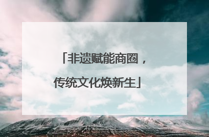 非遗赋能商圈，传统文化焕新生