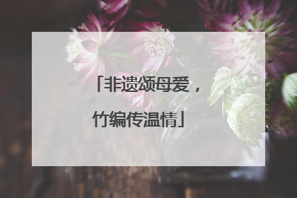 非遗颂母爱，竹编传温情