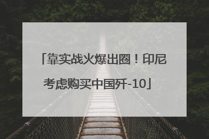 靠实战火爆出圈！印尼考虑购买中国歼-10