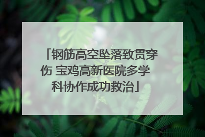 钢筋高空坠落致贯穿伤 宝鸡高新医院多学科协作成功救治