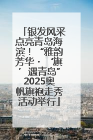 银发风采点亮青岛海滨！“雅韵芳华・‘旗’遇青岛”2025奥帆旗袍走秀活动举行