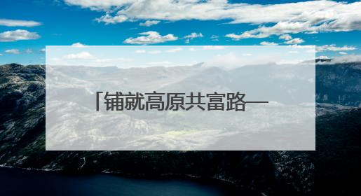 铺就高原共富路——湖南对口支援山南系列报道之一
