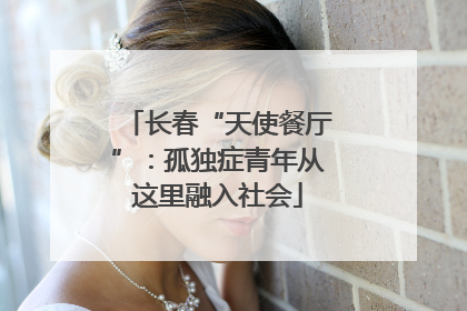 长春“天使餐厅”：孤独症青年从这里融入社会