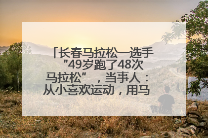 长春马拉松一选手“49岁跑了48次马拉松”，当事人：从小喜欢运动，用马拉松感受大自然
