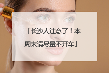 长沙人注意了！本周末请尽量不开车
