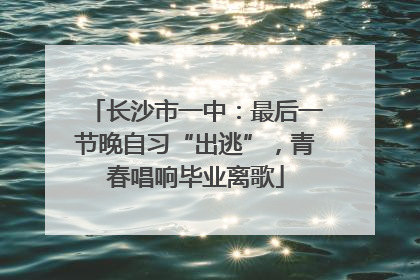 长沙市一中：最后一节晚自习“出逃”，青春唱响毕业离歌