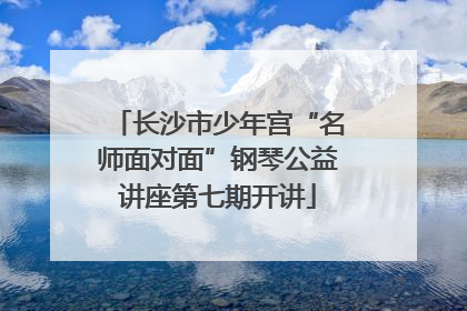 长沙市少年宫“名师面对面”钢琴公益讲座第七期开讲