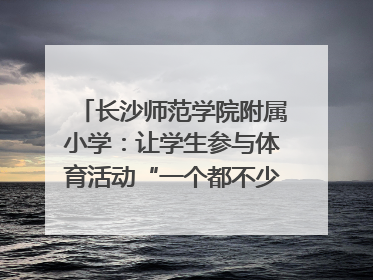长沙师范学院附属小学：让学生参与体育活动“一个都不少”｜“文明创建耀三湘”专栏