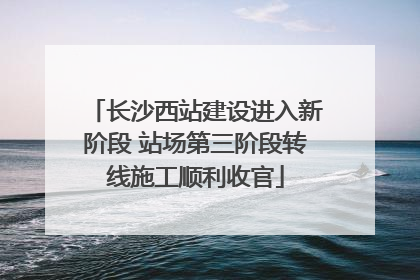 长沙西站建设进入新阶段 站场第三阶段转线施工顺利收官