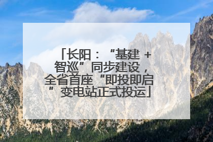 长阳：“基建 + 智巡”同步建设，全省首座“即投即启”变电站正式投运