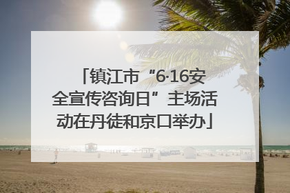 镇江市“6·16安全宣传咨询日”主场活动在丹徒和京口举办