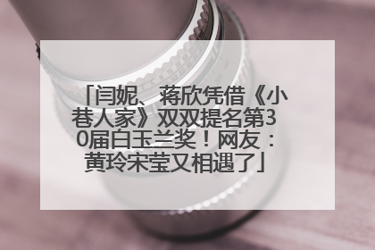 闫妮、蒋欣凭借《小巷人家》双双提名第30届白玉兰奖！网友：黄玲宋莹又相遇了