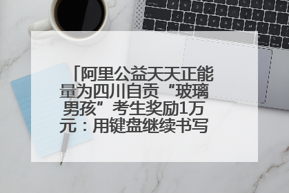 阿里公益天天正能量为四川自贡“玻璃男孩”考生奖励1万元：用键盘继续书写不设限的人生