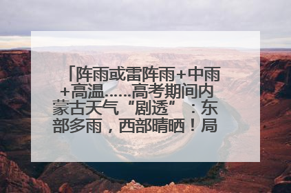 阵雨或雷阵雨+中雨+高温……高考期间内蒙古天气“剧透”：东部多雨，西部晴晒！局地有短时强降水