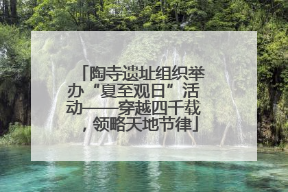 陶寺遗址组织举办“夏至观日”活动——穿越四千载，领略天地节律