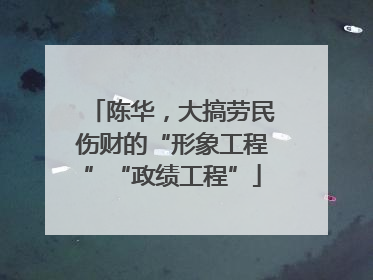 陈华，大搞劳民伤财的“形象工程”“政绩工程”