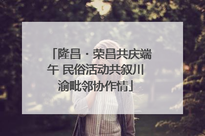 隆昌・荣昌共庆端午 民俗活动共叙川渝毗邻协作情