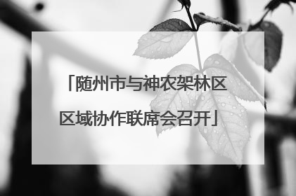 随州市与神农架林区区域协作联席会召开