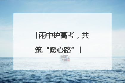雨中护高考，共筑“暖心路”