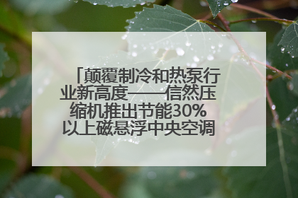 颠覆制冷和热泵行业新高度——信然压缩机推出节能30%以上磁悬浮中央空调和磁悬浮热泵