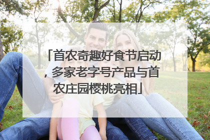 首农奇趣好食节启动，多家老字号产品与首农庄园樱桃亮相