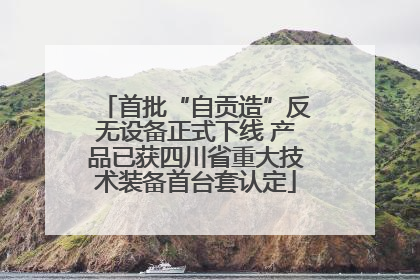 首批“自贡造”反无设备正式下线 产品已获四川省重大技术装备首台套认定