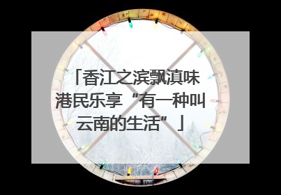 香江之滨飘滇味 港民乐享“有一种叫云南的生活”