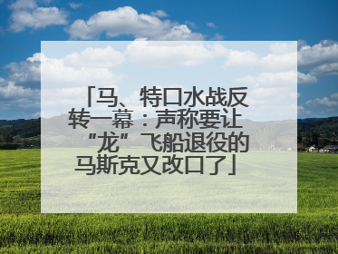 马、特口水战反转一幕：声称要让“龙”飞船退役的马斯克又改口了