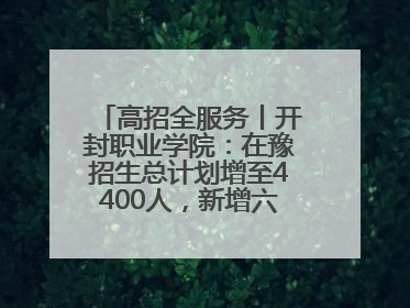 高招全服务丨开封职业学院：在豫招生总计划增至4400人，新增六大前沿专业