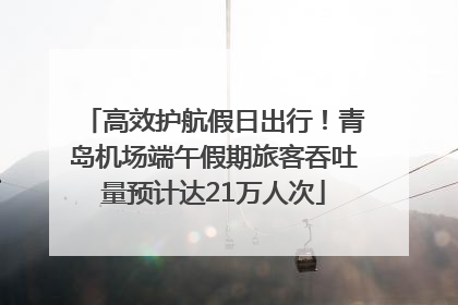 高效护航假日出行！青岛机场端午假期旅客吞吐量预计达21万人次