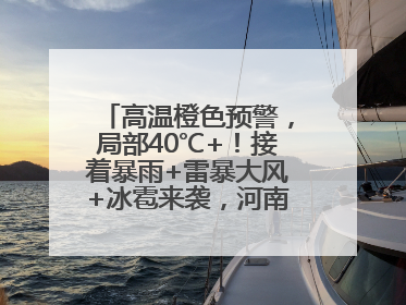 高温橙色预警，局部40℃+！接着暴雨+雷暴大风+冰雹来袭，河南将迎大范围降雨