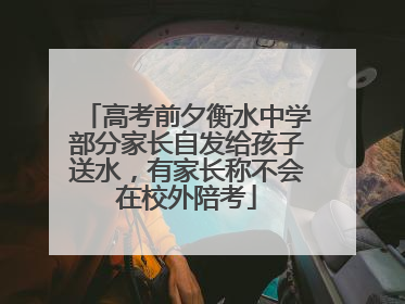 高考前夕衡水中学部分家长自发给孩子送水，有家长称不会在校外陪考