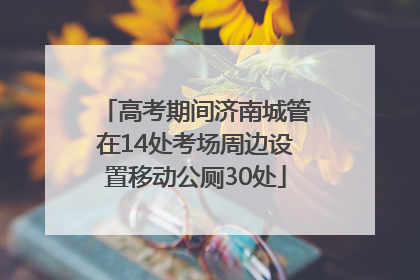 高考期间济南城管在14处考场周边设置移动公厕30处