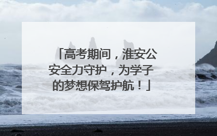 高考期间，淮安公安全力守护，为学子的梦想保驾护航！