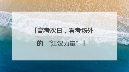 高考次日，看考场外的 “江汉力量”