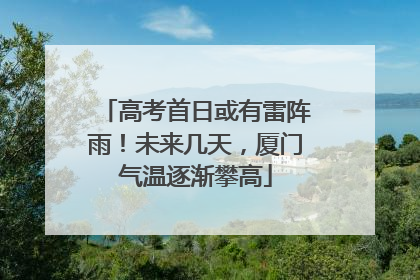 高考首日或有雷阵雨！未来几天，厦门气温逐渐攀高