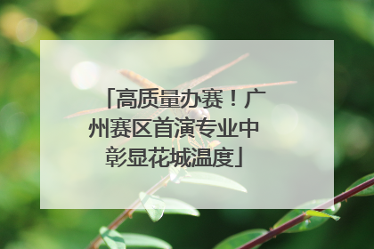 高质量办赛！广州赛区首演专业中彰显花城温度