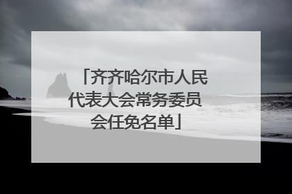 齐齐哈尔市人民代表大会常务委员会任免名单